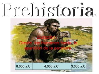 Duración :
  Desde los humanos hasta la
    aparición de la escritura.



8.000 a.C.    4.000 a.C.   3.000 a.C.
 