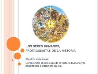 LOS SERES HUMANOS,
PROTAGONISTAS DE LA HISTORIA

Objetivo de la clase:
Comprender el comienzo de la historia humana y la
importancia del hombre en ella
 