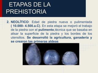 ETAPAS DE LA
PREHISTORIA
2. NEOLÍTICO: Edad de piedra nueva o pulimentada
( 10.000- 4.500.a.C). En esta etapa se mejoró el trabajo
de la piedra con el pulimento,técnica que se basaba en
alisar la superficie de la piedra y los bordes de los
utensilios. Se desarrolló la agricultura, ganadería y
se crearon las primeras aldeas
 