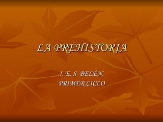 LA PREHISTORIA I. E. S  BELÉN. PRIMER CICLO 