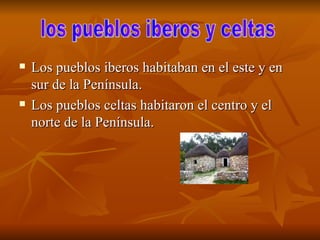 Los pueblos iberos habitaban en el este y en sur de la Península. Los pueblos celtas habitaron el centro y el norte de la Península. los pueblos iberos y celtas 