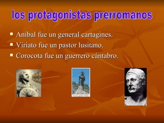 Aníbal fue un general cartagines. Viriato fue un pastor lusitano. Corocota fue un guerrero cántabro. los protagonistas prerromanos  