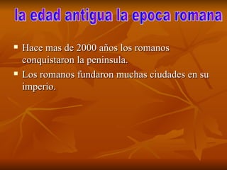 Hace mas de 2000 años los romanos conquistaron la peninsula. Los romanos fundaron muchas ciudades en su imperio. la edad antigua la epoca romana  