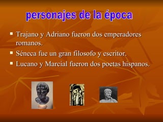 Trajano y Adriano fueron dos emperadores romanos. Séneca fue un gran filosofo y escritor. Lucano y Marcial fueron dos poetas hispanos. personajes de la época  