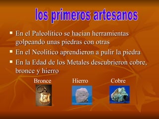 En el Paleolítico se hacian herramientas golpeando unas piedras con otras  En el Neolitico aprendieron a pulir la piedra  En la Edad de los Metales descubrieron cobre, bronce y hierro  Bronce  los primeros artesanos  Hierro Cobre  
