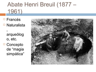 Abate Henri Breuil (1877 –
    1961)
   Francés
   Naturalista
    ,
    arqueólog
    o, etc.
   Concepto
    de “magia
    simpática”
 