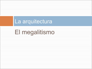 La arquitectura
El megalitismo
 