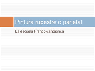 Pintura rupestre o parietal
La escuela Franco-cantábrica
 