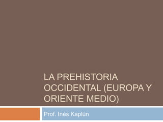 LA PREHISTORIA
OCCIDENTAL (EUROPA Y
ORIENTE MEDIO)
Prof. Inés Kaplún
 