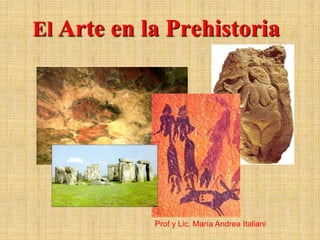 El Arte en la Prehistoria
Prof y Lic. María Andrea Italiani
 
