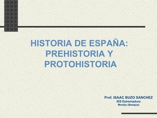 HISTORIA DE ESPAÑA: PREHISTORIA Y PROTOHISTORIA Prof. ISAAC BUZO SANCHEZ IES Extremadura Montijo (Badajoz) 