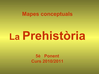 Mapes conceptuals La  Prehistòria 5è  Ponent Curs 2010/2011 