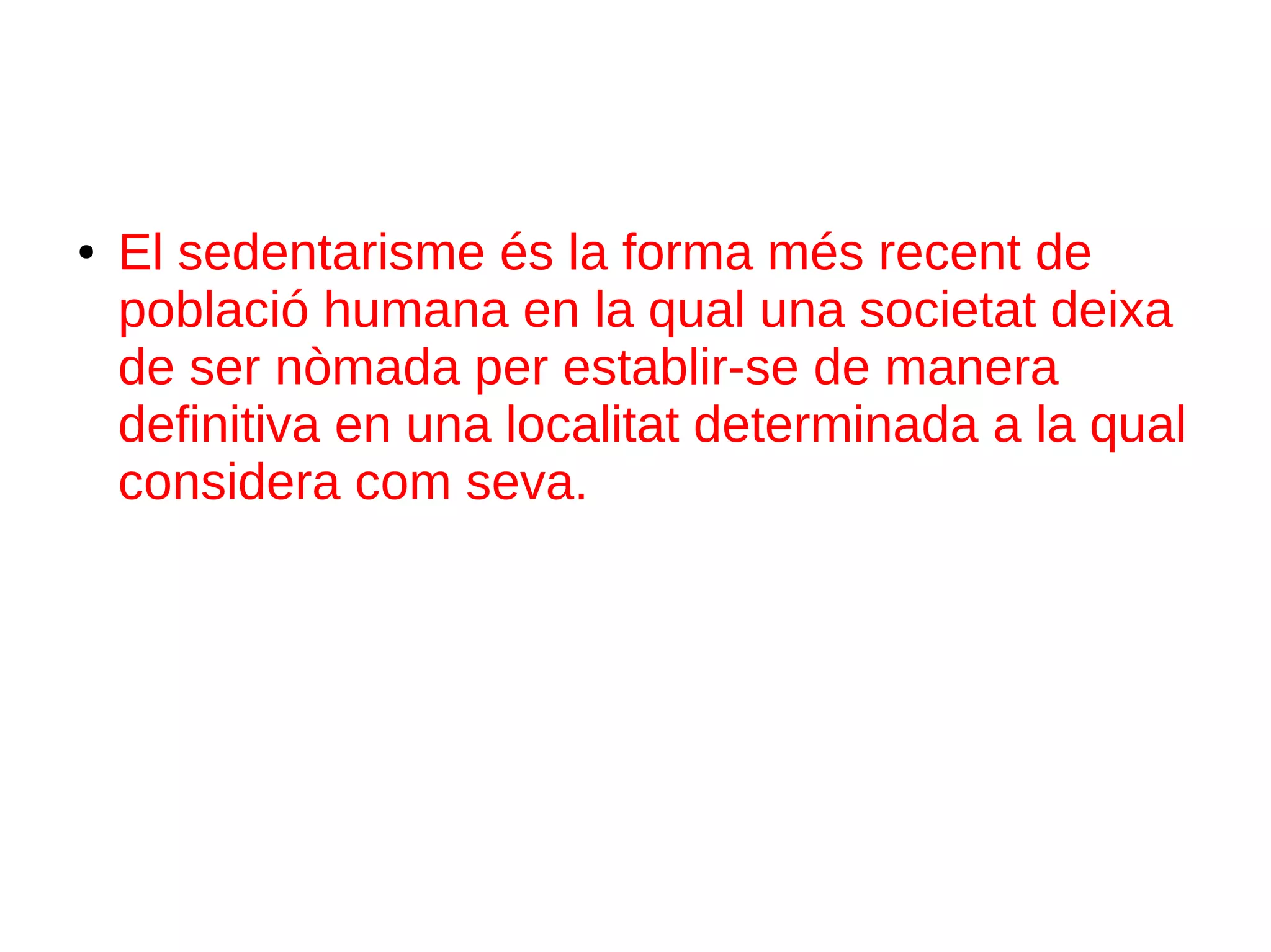 ● El sedentarisme és la forma més recent de
població humana en la qual una societat deixa
de ser nòmada per establir-se de manera
definitiva en una localitat determinada a la qual
considera com seva.
 