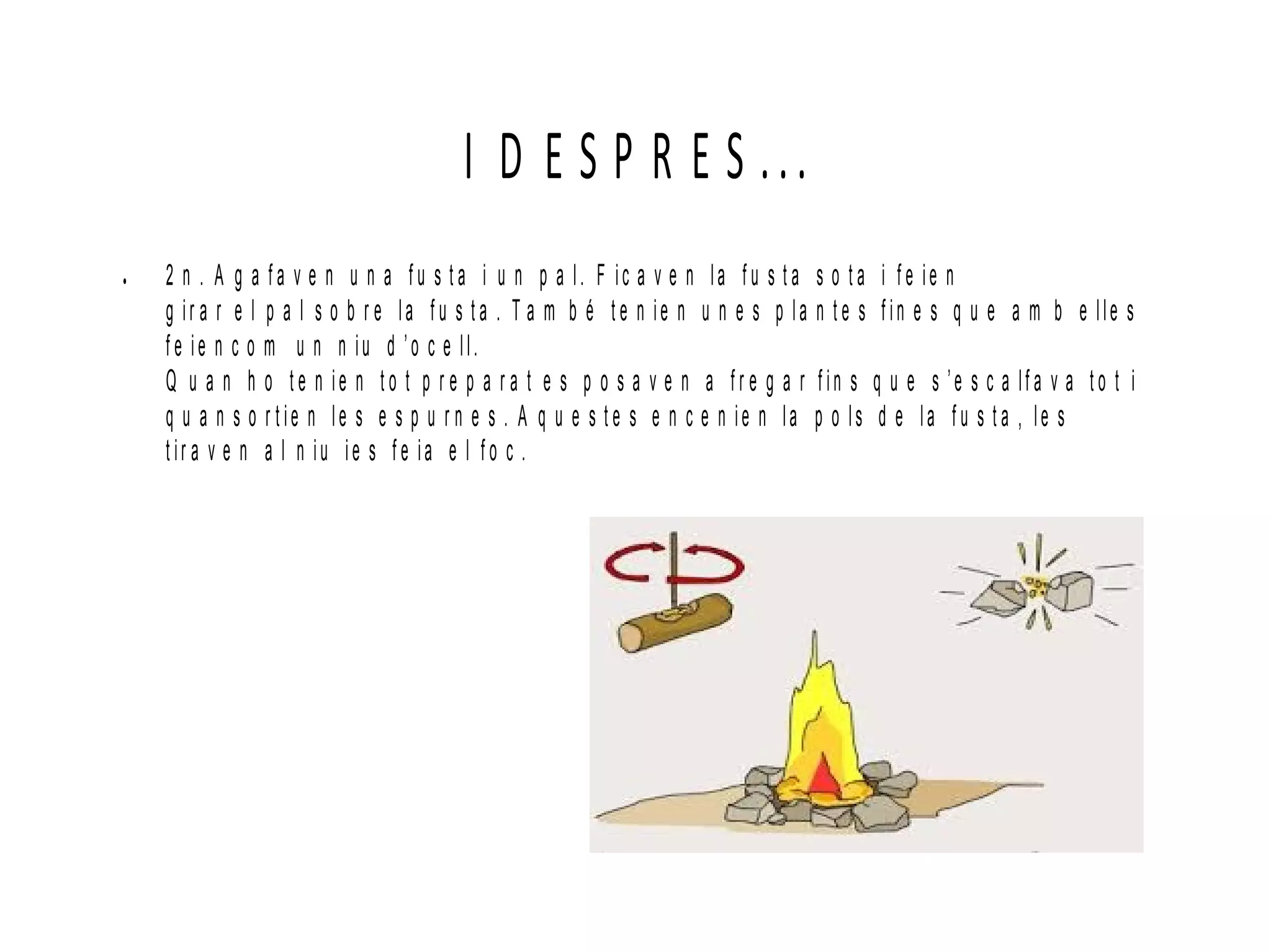 I D E S P R E S ...
● 2 n . A g a f a v e n u n a f u s t a i u n p a l. F ic a v e n la f u s t a s o t a i f e ie n
g ir a r e l p a l s o b r e la f u s t a . T a m b é t e n ie n u n e s p la n t e s f in e s q u e a m b e lle s
f e ie n c o m u n n iu d ’o c e ll.
Q u a n h o t e n ie n t o t p r e p a r a t e s p o s a v e n a f r e g a r f in s q u e s ’e s c a lf a v a t o t i
q u a n s o r t ie n le s e s p u r n e s . A q u e s t e s e n c e n ie n la p o ls d e la f u s t a , le s
t ir a v e n a l n iu ie s f e ia e l f o c .
 