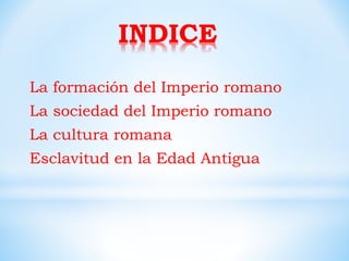 INDICE
La formación del Imperio romano
La sociedad del Imperio romano
La cultura romana
Esclavitud en la Edad Antigua
 