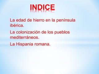 La edad de hierro en la península
ibérica.
La colonización de los pueblos
mediterráneos.
La Hispania romana.
INDICE
 