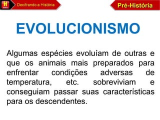 Pré-HistóriaPré-HistóriaPré-HistóriaPré-História
EVOLUCIONISMO
Algumas espécies evoluíam de outras e
que os animais mais preparados para
enfrentar condições adversas de
temperatura, etc. sobreviviam e
conseguiam passar suas características
para os descendentes.
 
