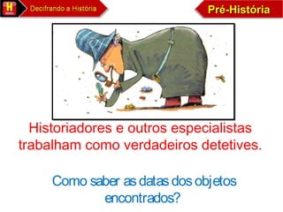 Pré-HistóriaPré-HistóriaPré-HistóriaPré-História
Historiadores e outros especialistas
trabalham como verdadeiros detetives.
Como saber asdatasdosobjetos
encontrados?
 