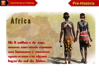 Pré-HistóriaPré-HistóriaPré-HistóriaPré-História
Há 8 milhões de ano,
nossos ancestrais comuns
aos humanos e macacos
apareceram em algum
lugardo sul da África.
 