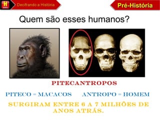 Pré-HistóriaPré-HistóriaPré-HistóriaPré-História
Quem são esses humanos?
PITECANTROPOS
Surgiram entre 6 a 7 milhões de
anos atrás.
PITECO = MACACOS ANTROPO = HOMEM
 