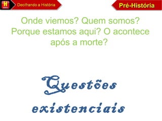 Pré-HistóriaPré-HistóriaPré-HistóriaPré-História
Onde viemos? Quem somos?
Porque estamos aqui? O acontece
após a morte?
Questões
existenciais
 