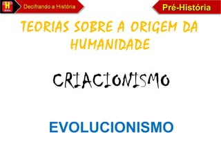 Pré-HistóriaPré-HistóriaPré-HistóriaPré-História
TEORIAS SOBRE A ORIGEM DA
HUMANIDADE
CRIACIONISMO
EVOLUCIONISMO
 