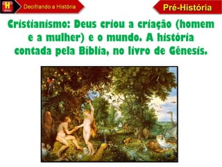 Pré-HistóriaPré-HistóriaPré-HistóriaPré-História
Cristianismo: Deus criou a criação (homem
e a mulher) e o mundo. A história
contada pela Bíblia, no livro de Gênesis.
 