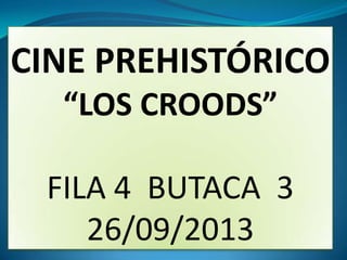 CINE PREHISTÓRICO
“LOS CROODS”
FILA 4 BUTACA 3
26/09/2013

 