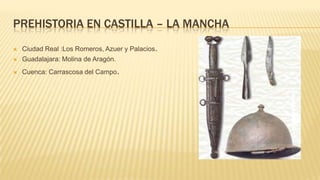 PREHISTORIA EN CASTILLA – LA MANCHA
 Ciudad Real :Los Romeros, Azuer y Palacios.
 Guadalajara: Molina de Aragón.
 Cuenca: Carrascosa del Campo.
 