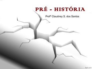 PRÉ - HISTÓRIA
Profº Claudney S. dos Santos
 