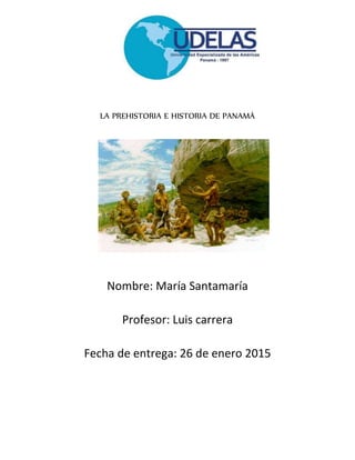 LA PREHISTORIA E HISTORIA DE PANAMÁ
Nombre: María Santamaría
Profesor: Luis carrera
Fecha de entrega: 26 de enero 2015
 