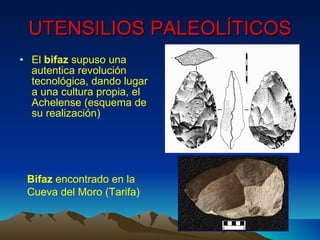 UTENSILIOS PALEOLÍTICOS El  bifaz  supuso una autentica revolución tecnológica, dando lugar a una cultura propia, el Achelense (esquema de su realización) Bifaz  encontrado en la Cueva del Moro (Tarifa) 