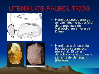 UTENSILIOS PALEOLÍTICOS Hendidor procedente de un yaciminento superficial de la provincia de Valladolid, en el valle del Duero Hendidores de cuarcita (izquierda) y arenisca (derecha). El de la derecha encontrado en la serranía de Benaoján (Málaga ) 