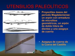 UTENSILIOS PALEOLÍTICOS Proyectiles óseos del periodo Magdaleniense: un arpón con armadura de microlitos geométricos, un arpón de doble hilera de dientes y una azagaya de cuerna   Azagaya de cuerna de la Cueva del Castillo 