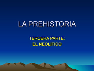 LA PREHISTORIA TERCERA PARTE: EL NEOLÍTICO 