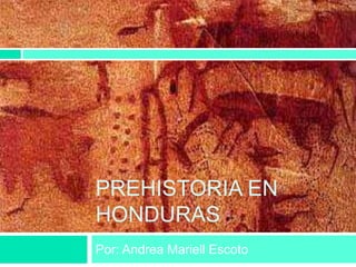 PREHISTORIA EN
HONDURAS
Por: Andrea Mariell Escoto
 