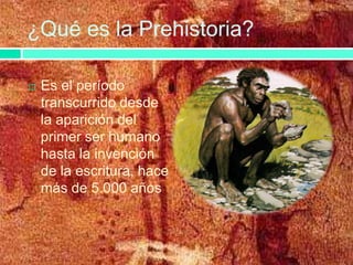 ¿Qué es la Prehistoria?
Es el período
transcurrido desde
la aparición del
primer ser humano
hasta la invención
de la escritura, hace
más de 5.000 años