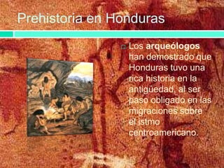 Prehistoria en Honduras
Los arqueólogos
han demostrado que
Honduras tuvo una
rica historia en la
antigüedad, al ser
paso obligado en las
migraciones sobre
el istmo
centroamericano.
