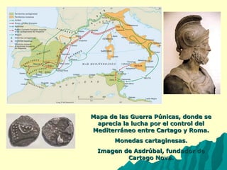 Mapa de llaass GGuueerrrraa PPúúnniiccaass,, ddoonnddee ssee 
aapprreecciiaa llaa lluucchhaa ppoorr eell ccoonnttrrooll ddeell 
MMeeddiitteerrrráánneeoo eennttrree CCaarrttaaggoo yy RRoommaa.. 
MMoonneeddaass ccaarrttaaggiinneessaass.. 
IImmaaggeenn ddee AAssddrrúúbbaall,, ffuunnddaaddoorr ddee 
CCaarrttaaggoo NNoovvaa.. 
 