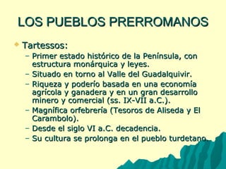 LLOOSS PPUUEEBBLLOOSS PPRREERRRROOMMAANNOOSS 
 TTaarrtteessssooss:: 
– PPrriimmeerr eessttaaddoo hhiissttóórriiccoo ddee llaa PPeenníínnssuullaa,, ccoonn 
eessttrruuccttuurraa mmoonnáárrqquuiiccaa yy lleeyyeess.. 
– SSiittuuaaddoo eenn ttoorrnnoo aall VVaallllee ddeell GGuuaaddaallqquuiivviirr.. 
– RRiiqquueezzaa yy ppooddeerrííoo bbaassaaddaa eenn uunnaa eeccoonnoommííaa 
aaggrrííccoollaa yy ggaannaaddeerraa yy eenn uunn ggrraann ddeessaarrrroolllloo 
mmiinneerroo yy ccoommeerrcciiaall ((ssss.. IIXX--VVIIII aa..CC..)).. 
– MMaaggnnííffiiccaa oorrffeebbrreerrííaa ((TTeessoorrooss ddee AAlliisseeddaa yy EEll 
CCaarraammbboolloo)).. 
– DDeessddee eell ssiigglloo VVII aa..CC.. ddeeccaaddeenncciiaa.. 
– SSuu ccuullttuurraa ssee pprroolloonnggaa eenn eell ppuueebblloo ttuurrddeettaannoo.. 
 
