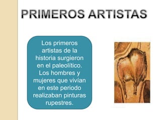 PRIMEROS ARTISTASLos primeros artistas de la historia surgieron  en el paleolítico. Los hombres y mujeres que vivían en este periodo realizaban pinturas rupestres.
