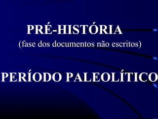 PRÉ-HISTÓRIA
PERÍODO PALEOLÍTICO
(fase dos documentos não escritos)
 