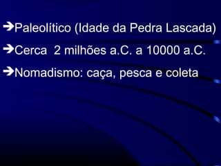 Paleolítico (Idade da Pedra Lascada)
Cerca 2 milhões a.C. a 10000 a.C.
Nomadismo: caça, pesca e coleta
 