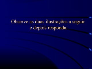 Observe as duas ilustrações a seguir
e depois responda:
 
