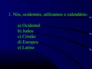 1. Nós, ocidentais, utilizamos o calendário:
a) Ocidental
b) Judeu
c) Cristão
d) Europeu
e) Latino
 