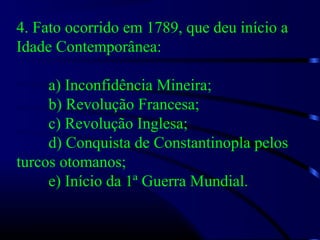 4. Fato ocorrido em 1789, que deu início a
Idade Contemporânea:
a) Inconfidência Mineira;
b) Revolução Francesa;
c) Revolução Inglesa;
d) Conquista de Constantinopla pelos
turcos otomanos;
e) Início da 1ª Guerra Mundial.
 