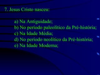 7. Jesus Cristo nasceu: a) Na Antiguidade; b) No período paleolítico da Pré-história; c) Na Idade Média; d) No período neolítico da Pré-história; e) Na Idade Moderna;  