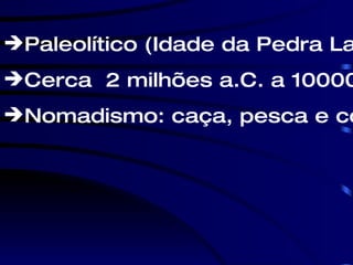 Paleolítico (Idade da Pedra Lascada) Cerca  2 milhões a.C. a 10000 a.C. Nomadismo: caça, pesca e coleta 