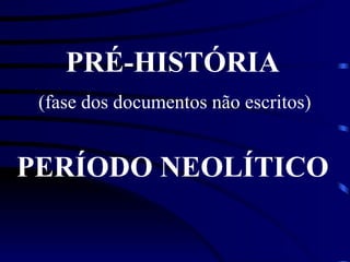 PRÉ-HISTÓRIA PERÍODO NEOLÍTICO (fase dos documentos não escritos) 