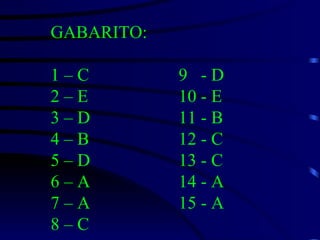 GABARITO: 1 – C 9  - D 2 – E 10 - E 3 – D 11 - B 4 – B 12 - C 5 – D 13 - C 6 – A 14 - A 7 – A 15 - A 8 – C 